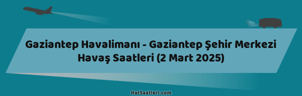 Gaziantep Havalimanı - Gaziantep Şehir Merkezi Havaş Saatleri (2 Mart 2025)